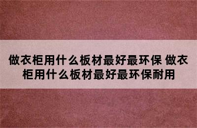 做衣柜用什么板材最好最环保 做衣柜用什么板材最好最环保耐用